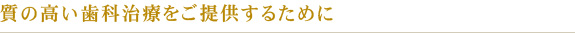 質の高い歯科治療をご提供するために