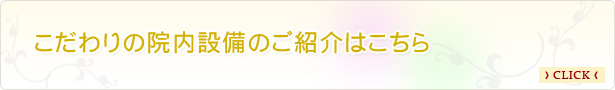 こだわりの院内設備のご紹介はこちら