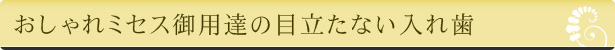 おしゃれミセス御用達の目立たない入れ歯