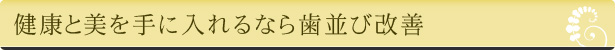 健康と美を手に入れるなら歯並び改善